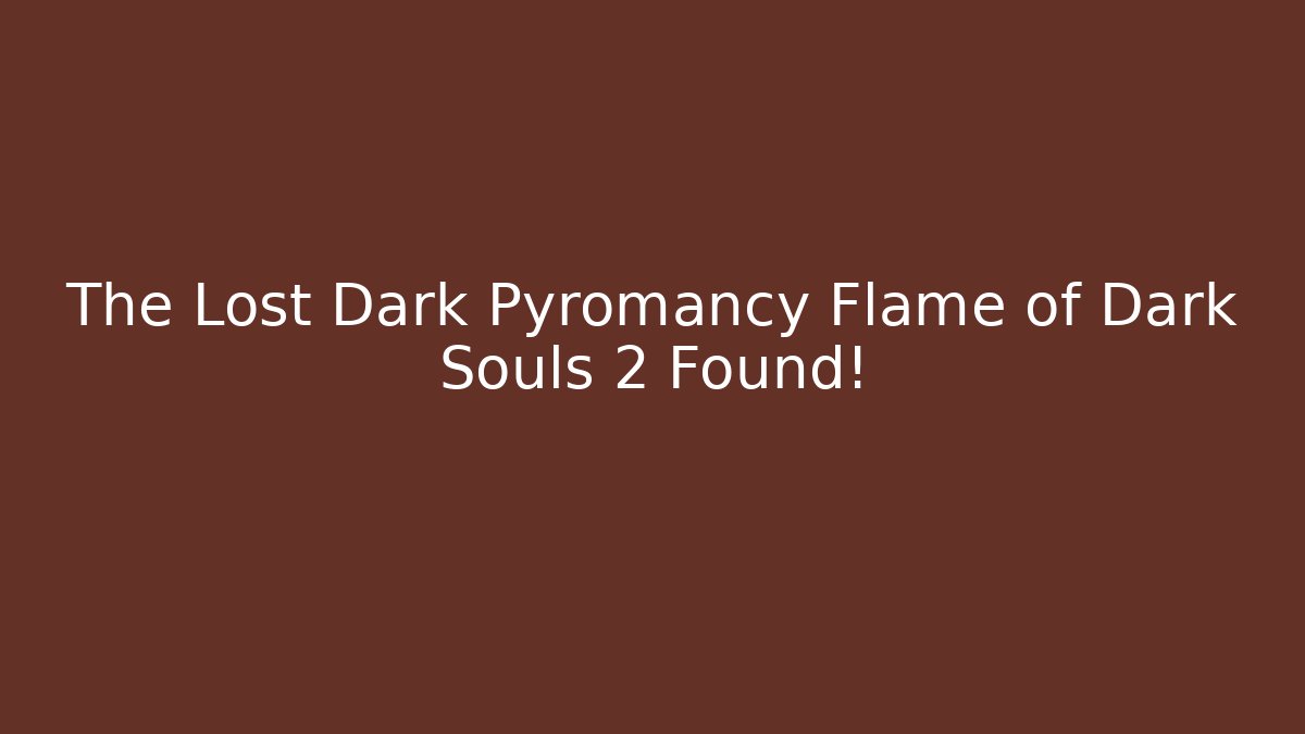 The Lost Dark Pyromancy Flame of Dark Souls 2 Found!