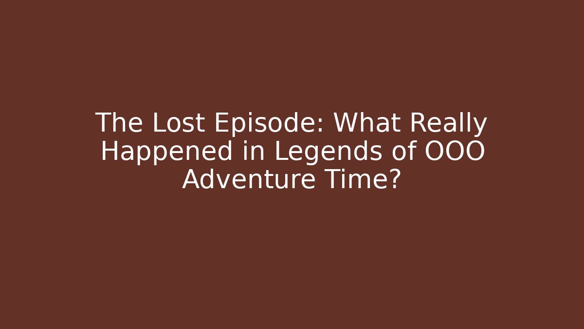 The Lost Episode: What Really Happened in Legends of OOO Adventure Time?