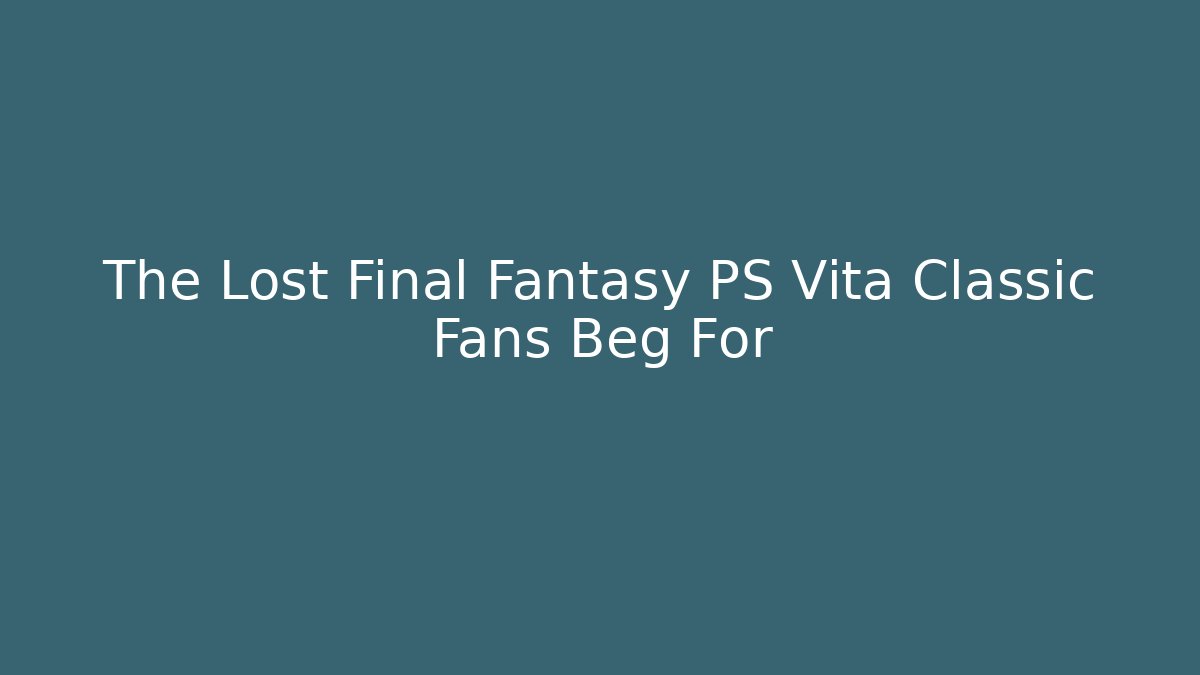 The Lost Final Fantasy PS Vita Classic Fans Beg For