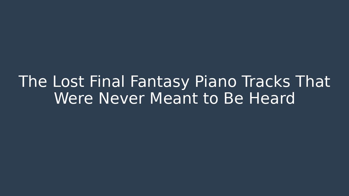 The Lost Final Fantasy Piano Tracks That Were Never Meant to Be Heard