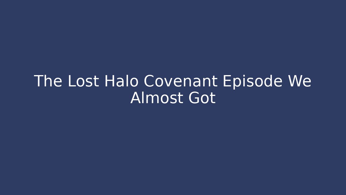 The Lost Halo Covenant Episode We Almost Got