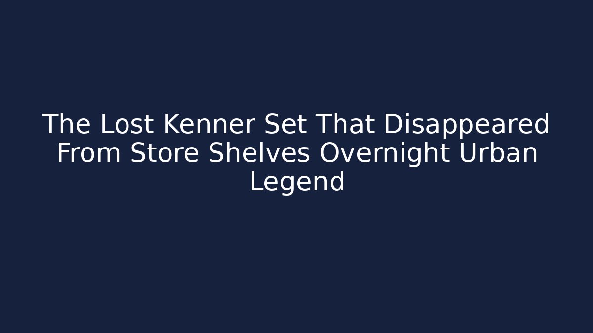 The Lost Kenner Set That Disappeared From Store Shelves Overnight Urban Legend