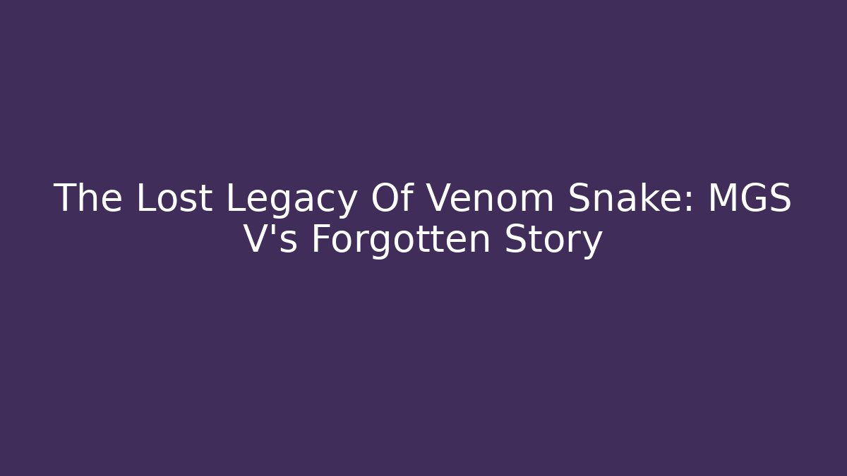 The Lost Legacy Of Venom Snake: MGS V's Forgotten Story