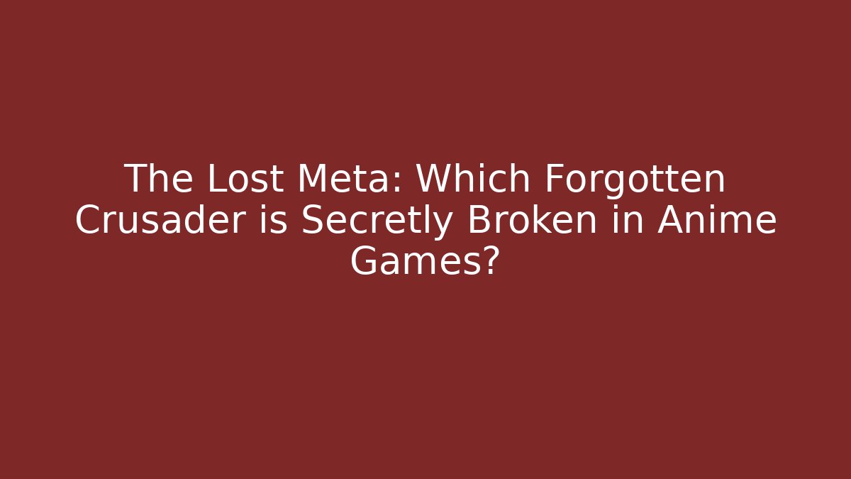 The Lost Meta: Which Forgotten Crusader is Secretly Broken in Anime Games?