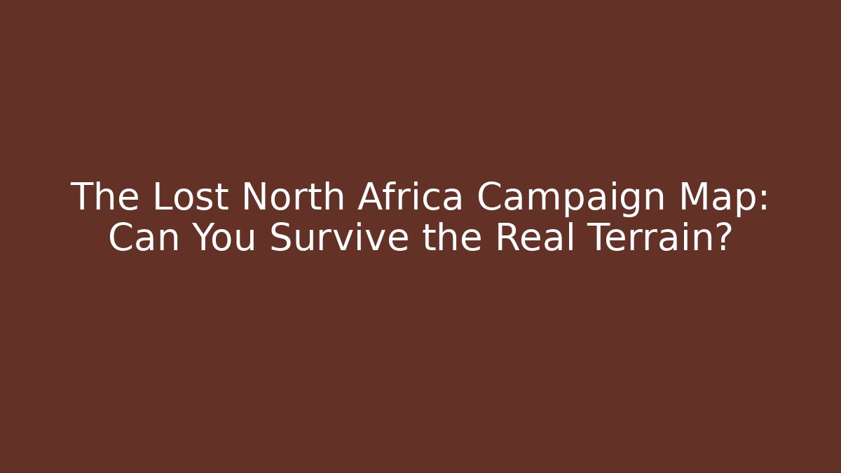The Lost North Africa Campaign Map: Can You Survive the Real Terrain?