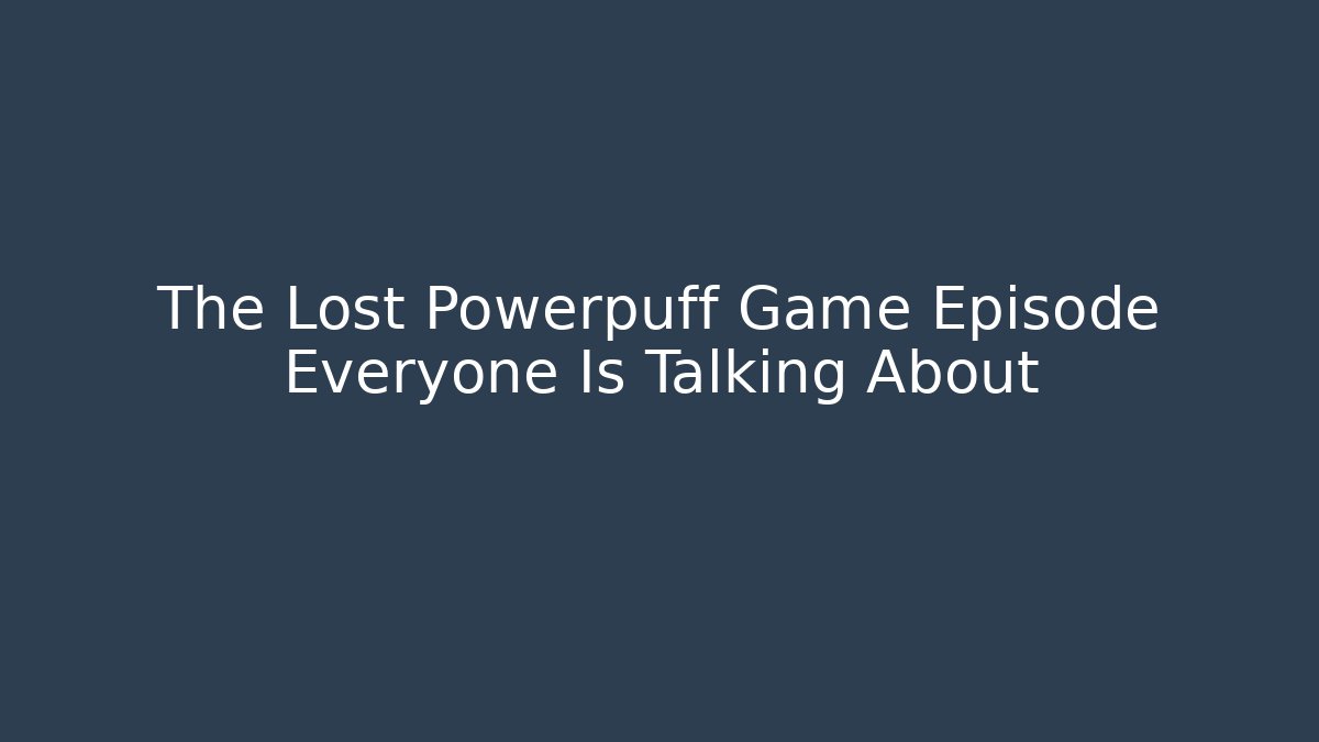 The Lost Powerpuff Game Episode Everyone Is Talking About