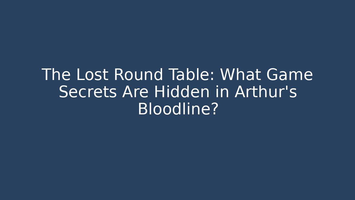 The Lost Round Table: What Game Secrets Are Hidden in Arthur's Bloodline?