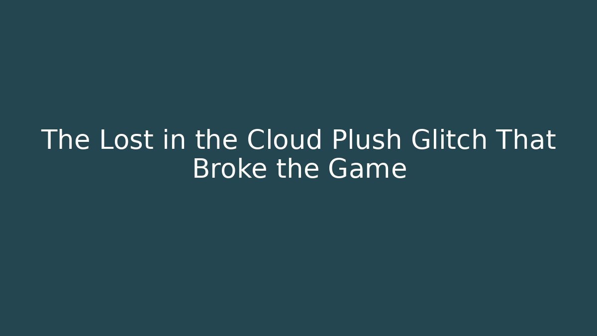 The Lost in the Cloud Plush Glitch That Broke the Game