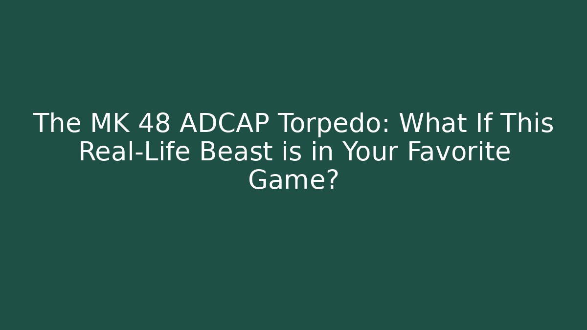 The MK 48 ADCAP Torpedo: What If This Real-Life Beast is in Your Favorite Game?