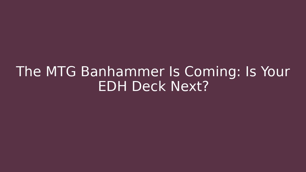 The MTG Banhammer Is Coming: Is Your EDH Deck Next?
