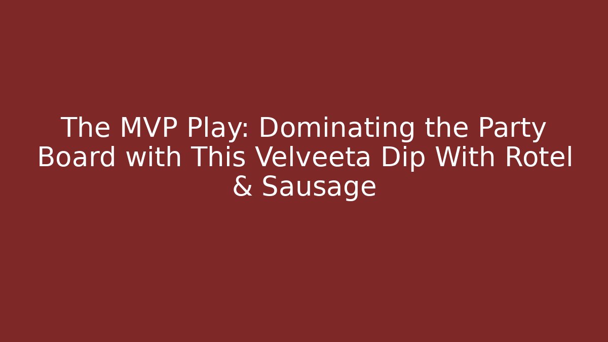 The MVP Play: Dominating the Party Board with This Velveeta Dip With Rotel & Sausage