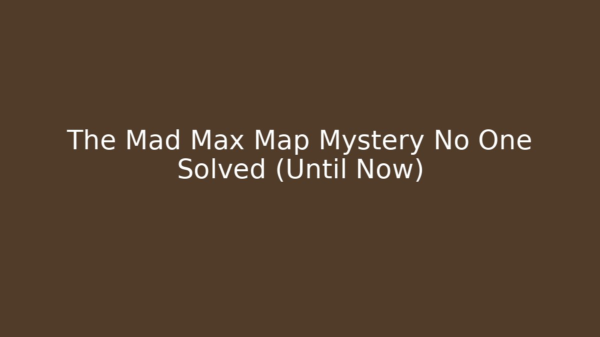 The Mad Max Map Mystery No One Solved (Until Now)