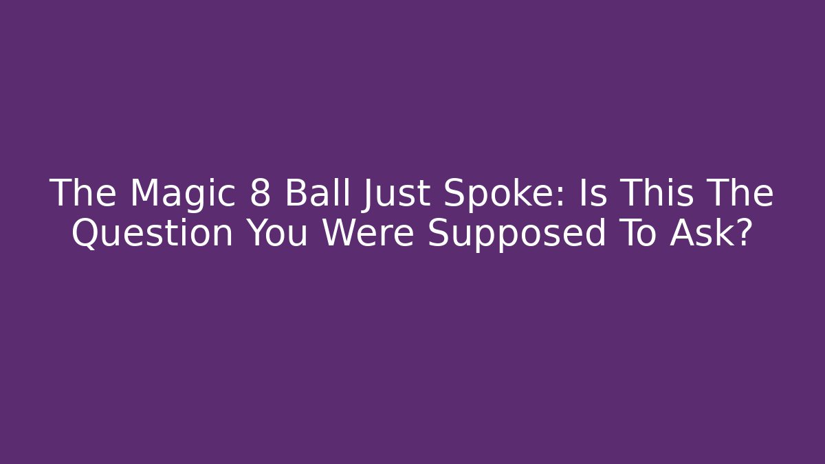 The Magic 8 Ball Just Spoke: Is This The Question You Were Supposed To Ask?