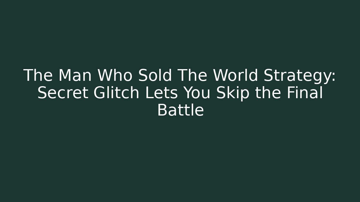 The Man Who Sold The World Strategy: Secret Glitch Lets You Skip the Final Battle