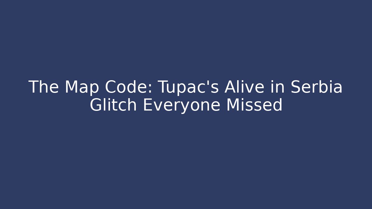 The Map Code: Tupac's Alive in Serbia Glitch Everyone Missed