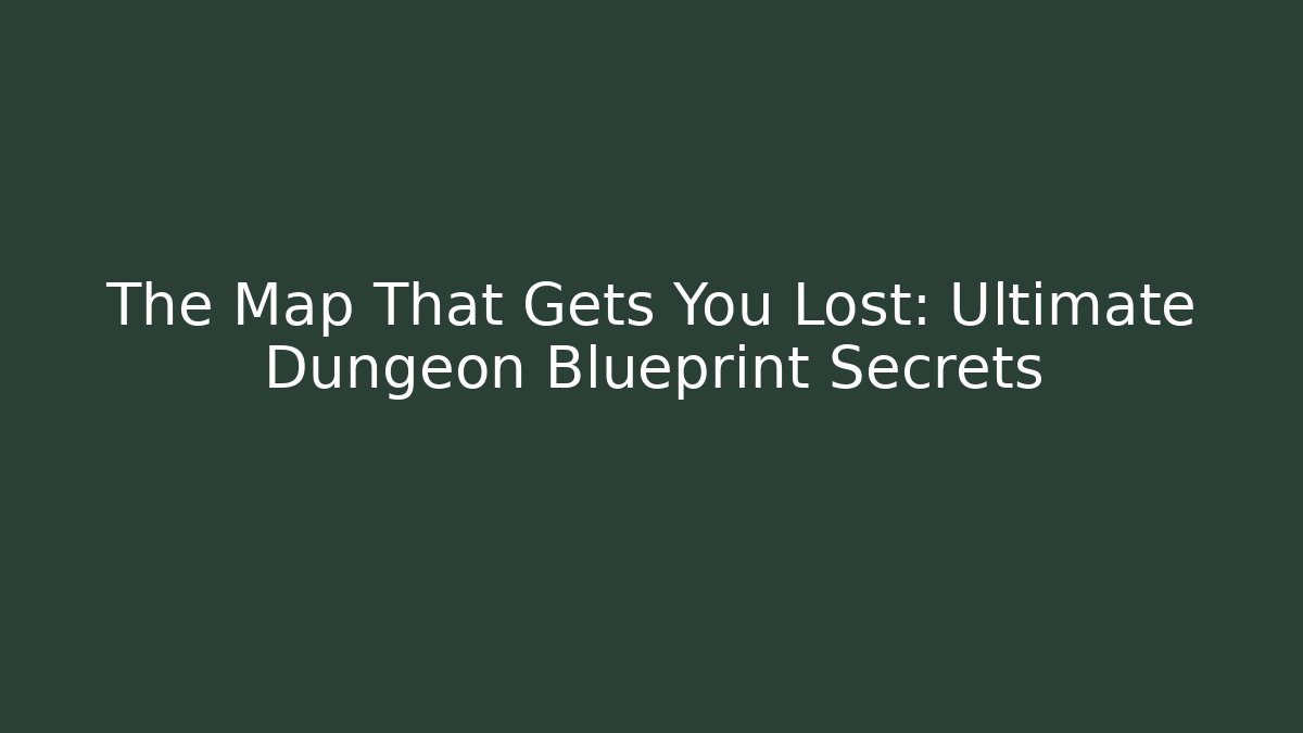 The Map That Gets You Lost: Ultimate Dungeon Blueprint Secrets