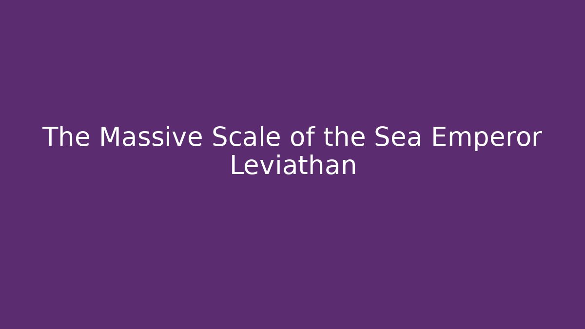 The Massive Scale of the Sea Emperor Leviathan