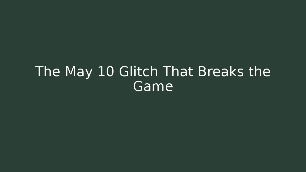 The May 10 Glitch That Breaks the Game