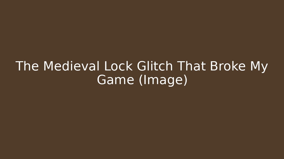 The Medieval Lock Glitch That Broke My Game (Image)