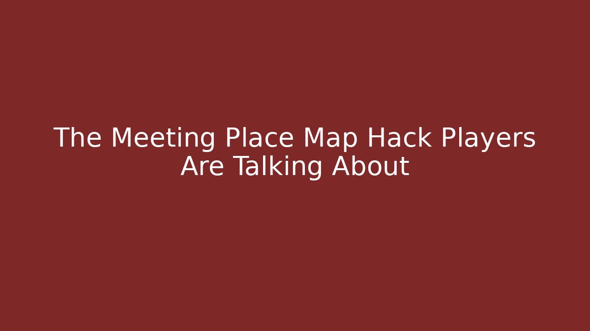 The Meeting Place Map Hack Players Are Talking About