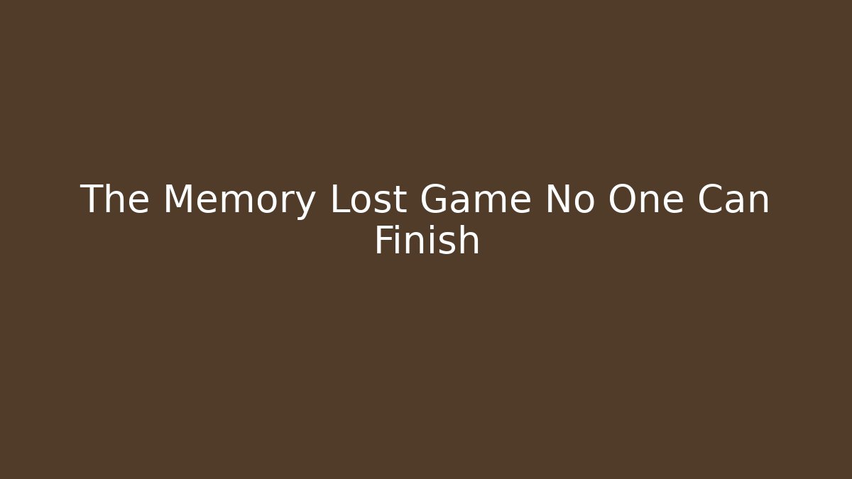 The Memory Lost Game No One Can Finish