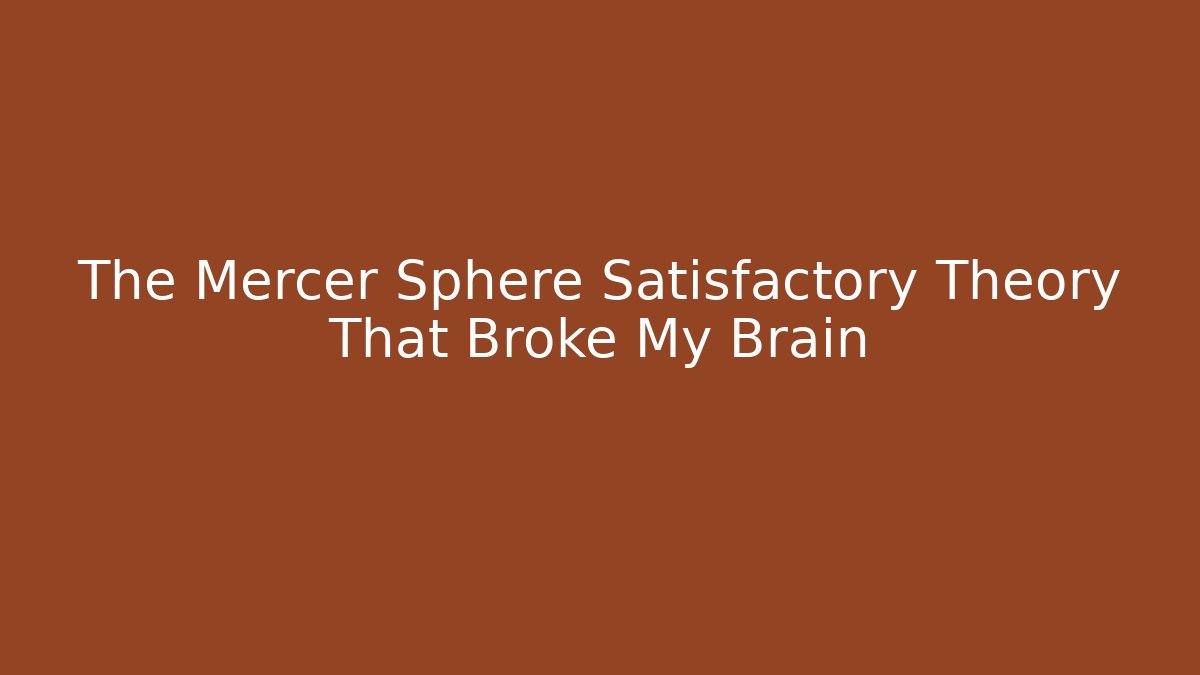 The Mercer Sphere Satisfactory Theory That Broke My Brain
