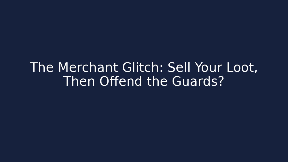 The Merchant Glitch: Sell Your Loot, Then Offend the Guards?