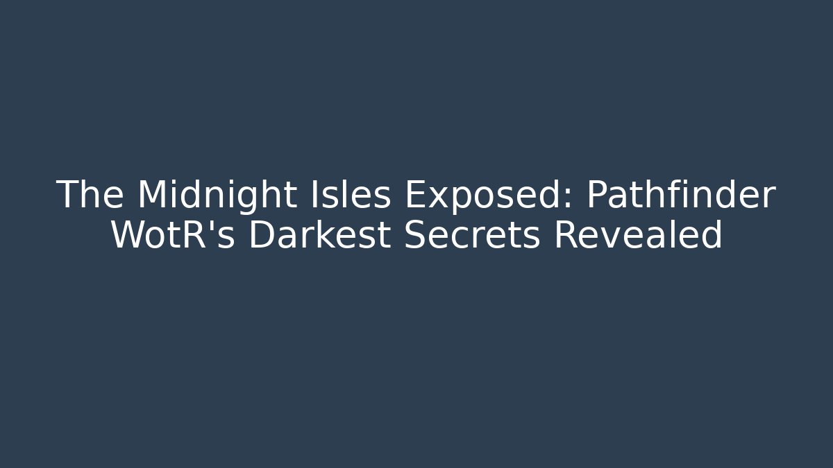 The Midnight Isles Exposed: Pathfinder WotR's Darkest Secrets Revealed