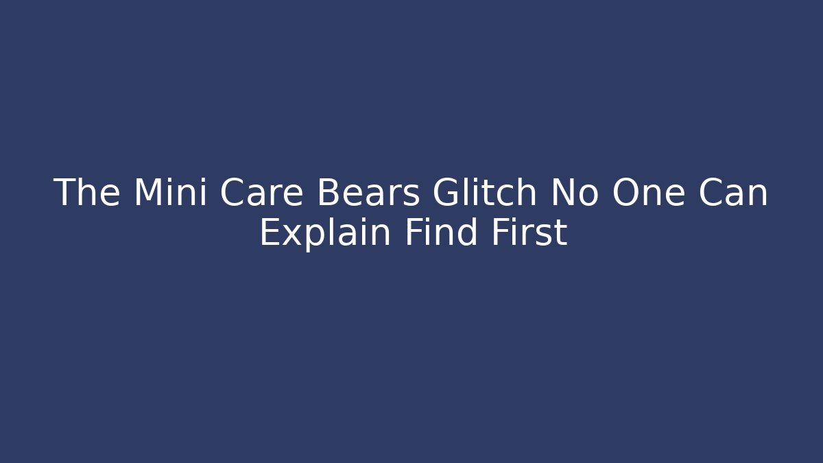 The Mini Care Bears Glitch No One Can Explain Find First