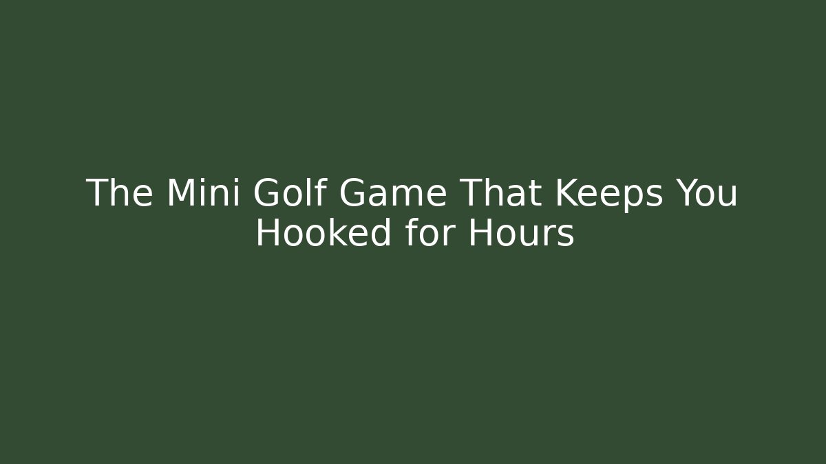 The Mini Golf Game That Keeps You Hooked for Hours