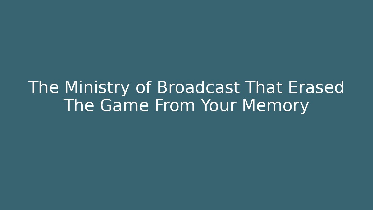 The Ministry of Broadcast That Erased The Game From Your Memory