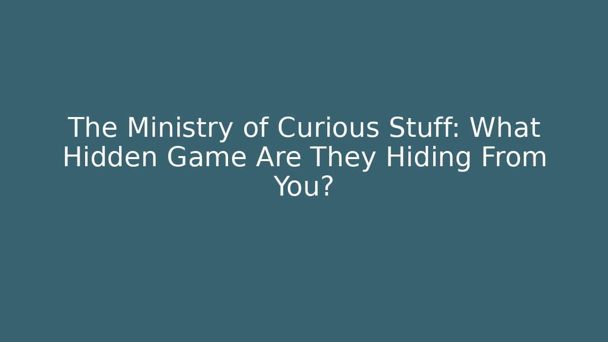 The Ministry of Curious Stuff: What Hidden Game Are They Hiding From You?