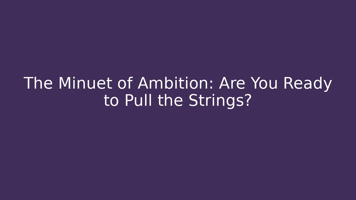 The Minuet of Ambition: Are You Ready to Pull the Strings?