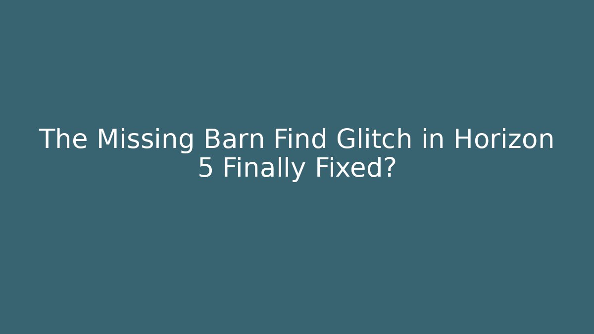 The Missing Barn Find Glitch in Horizon 5 Finally Fixed?