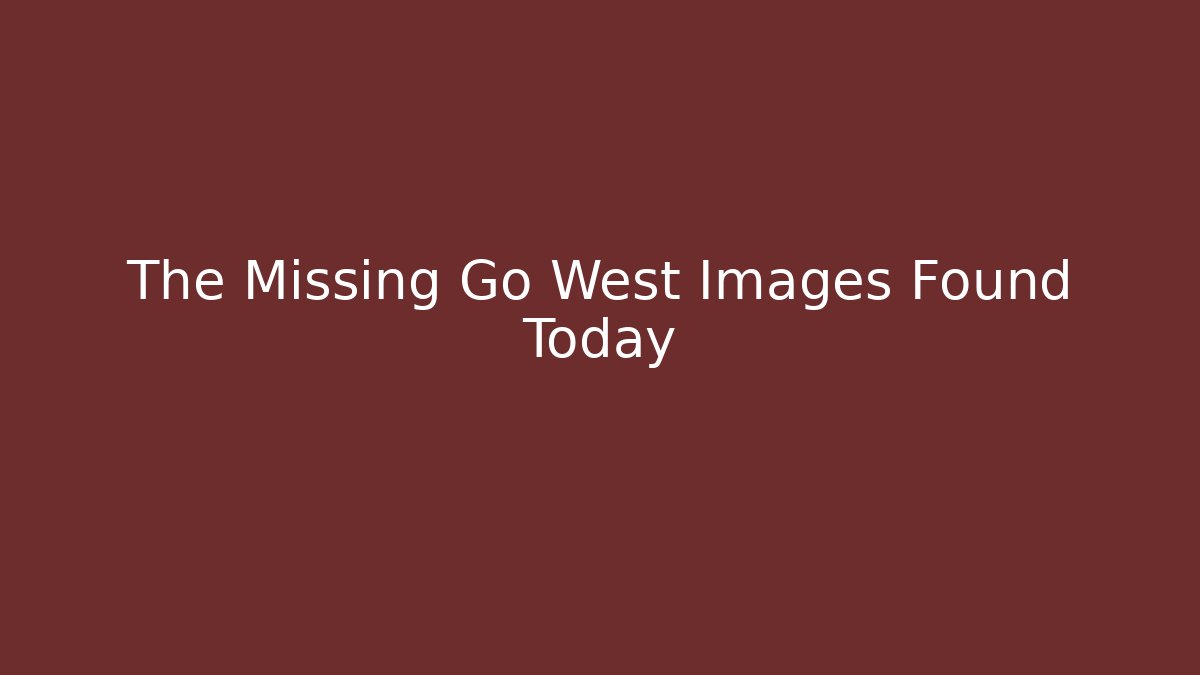 The Missing Go West Images Found Today