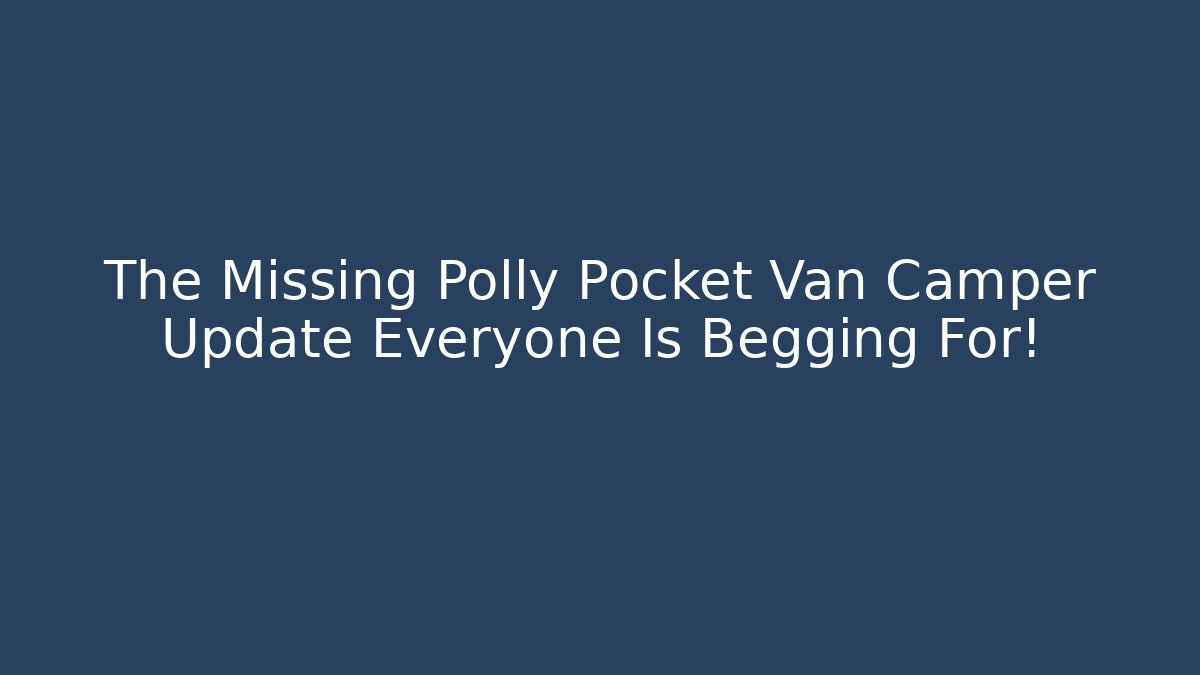 The Missing Polly Pocket Van Camper Update Everyone Is Begging For! - Vintage E-Juice