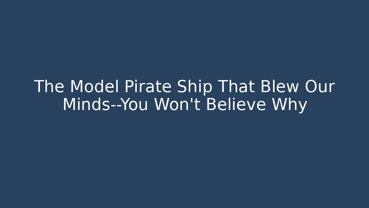 The Model Pirate Ship That Blew Our Minds—You Won’t Believe Why