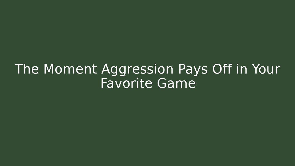 The Moment Aggression Pays Off in Your Favorite Game