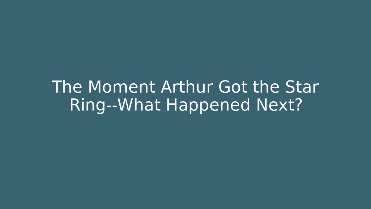 The Moment Arthur Got the Star Ring—What Happened Next?