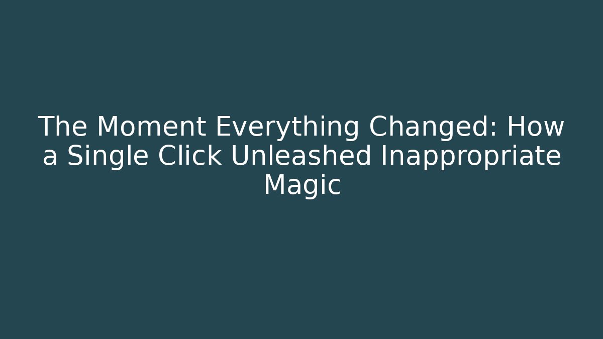 The Moment Everything Changed: How a Single Click Unleashed Inappropriate Magic