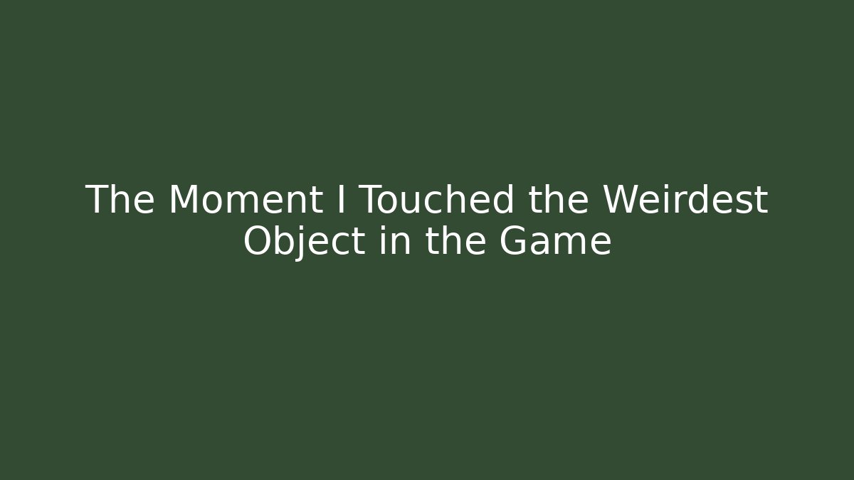 The Moment I Touched the Weirdest Object in the Game