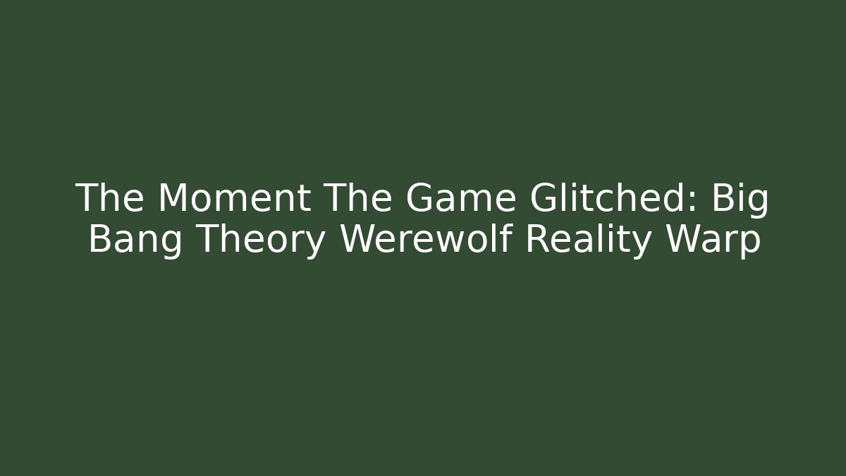 The Moment The Game Glitched: Big Bang Theory Werewolf Reality Warp