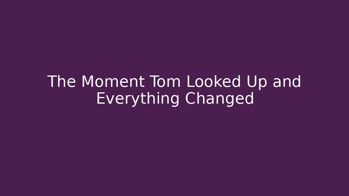 The Moment Tom Looked Up and Everything Changed