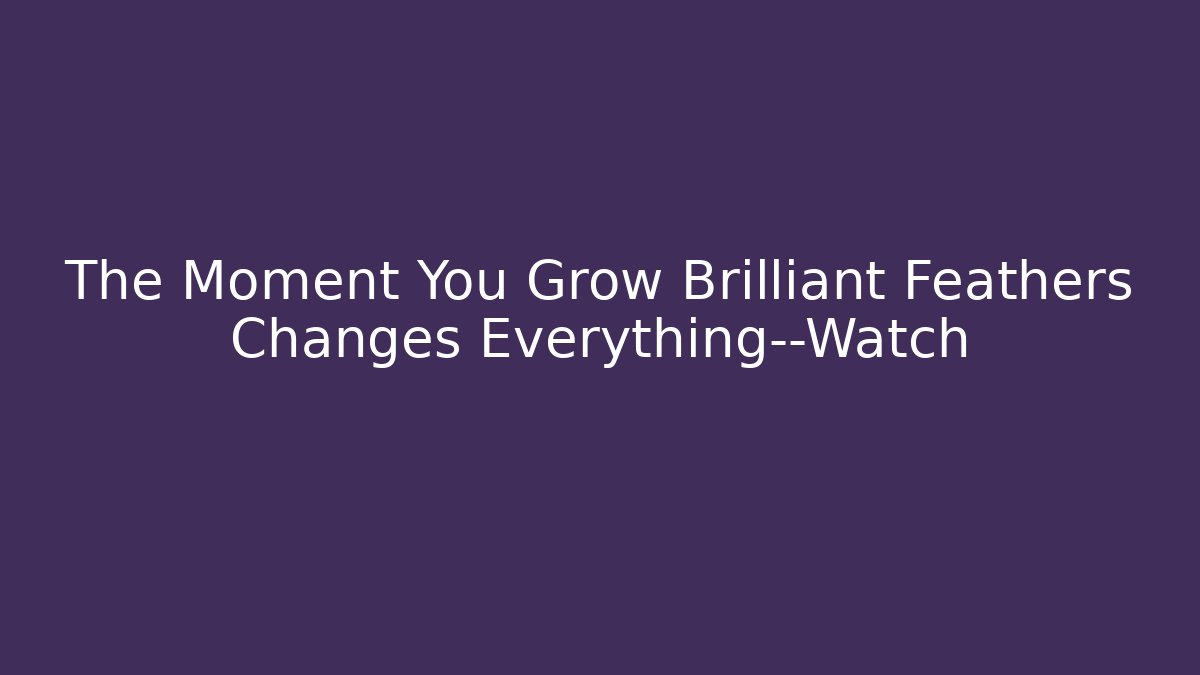 The Moment You Grow Brilliant Feathers Changes Everything—Watch