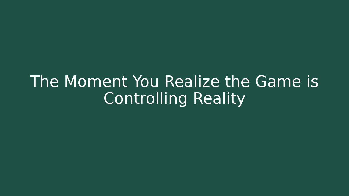 The Moment You Realize the Game is Controlling Reality