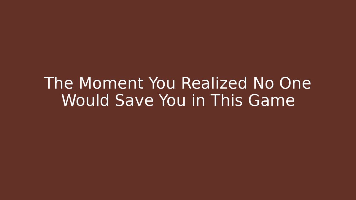 The Moment You Realized No One Would Save You in This Game