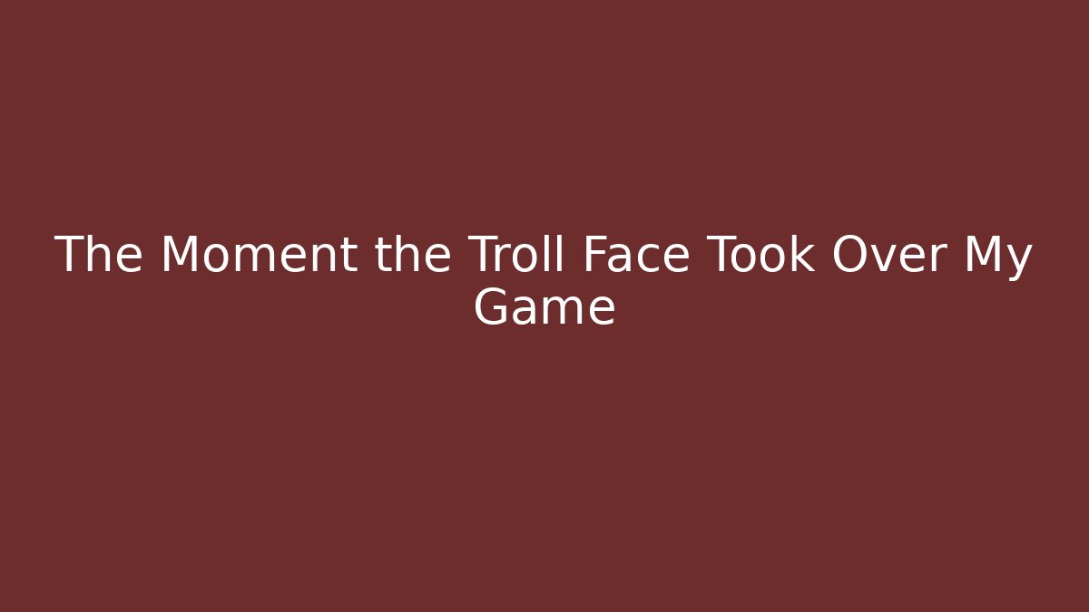 The Moment the Troll Face Took Over My Game