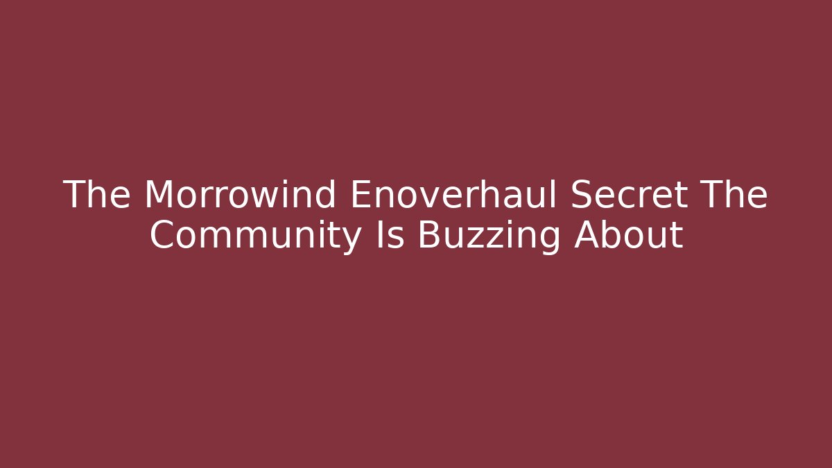 The Morrowind Enoverhaul Secret The Community Is Buzzing About