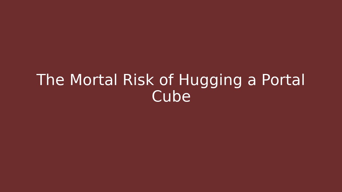 The Mortal Risk of Hugging a Portal Cube