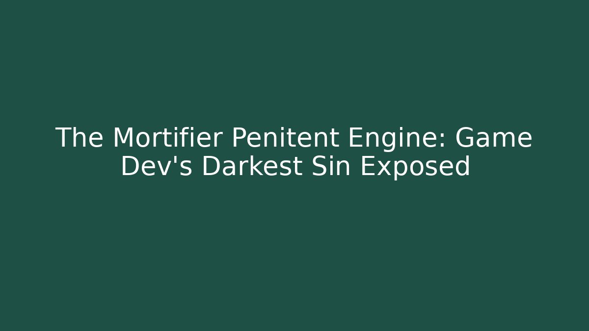 The Mortifier Penitent Engine: Game Dev’s Darkest Sin Exposed